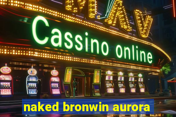 naked bronwin aurora